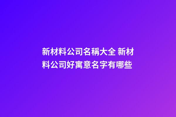 新材料公司名稱大全 新材料公司好寓意名字有哪些-第1張-公司起名-玄機派